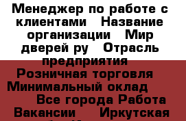 Менеджер по работе с клиентами › Название организации ­ Мир дверей.ру › Отрасль предприятия ­ Розничная торговля › Минимальный оклад ­ 35 000 - Все города Работа » Вакансии   . Иркутская обл.,Иркутск г.